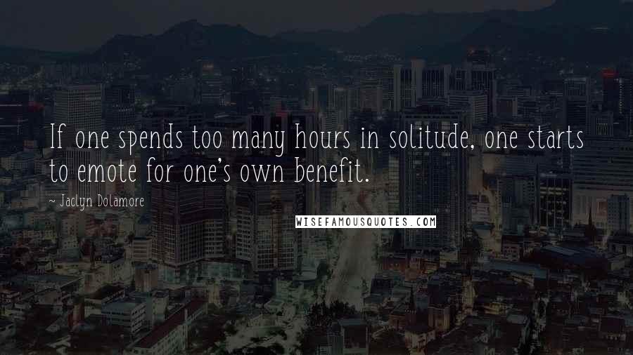 Jaclyn Dolamore Quotes: If one spends too many hours in solitude, one starts to emote for one's own benefit.