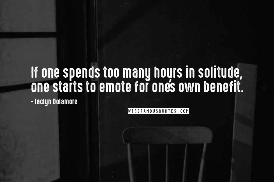 Jaclyn Dolamore Quotes: If one spends too many hours in solitude, one starts to emote for one's own benefit.