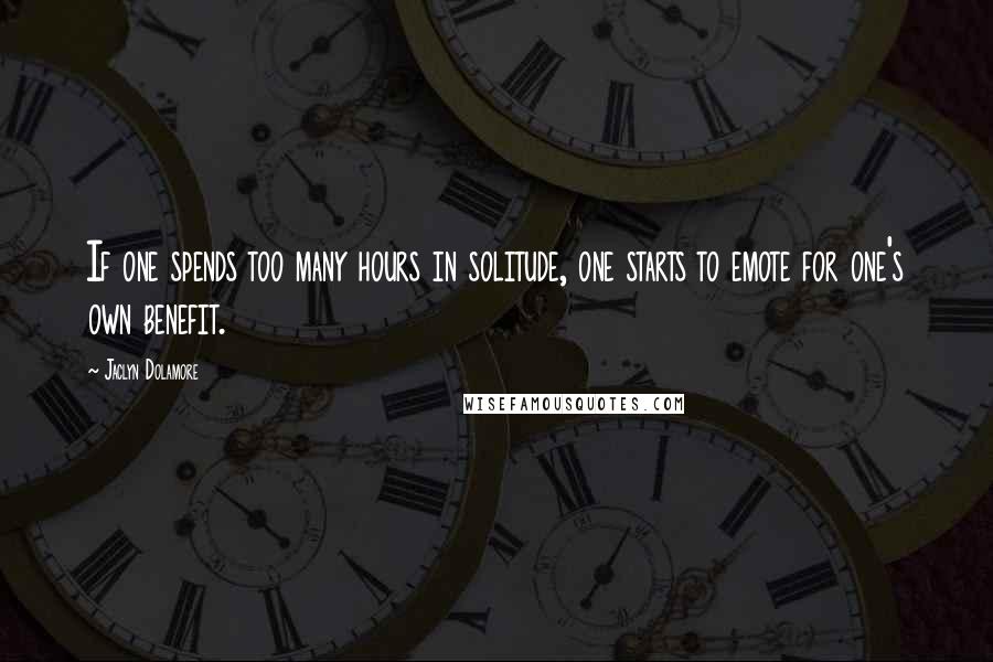 Jaclyn Dolamore Quotes: If one spends too many hours in solitude, one starts to emote for one's own benefit.