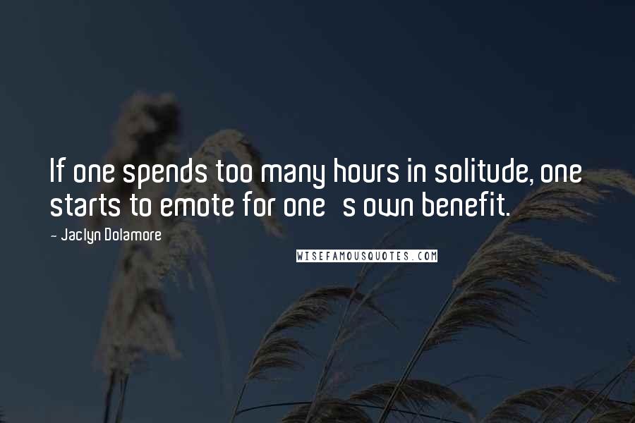 Jaclyn Dolamore Quotes: If one spends too many hours in solitude, one starts to emote for one's own benefit.