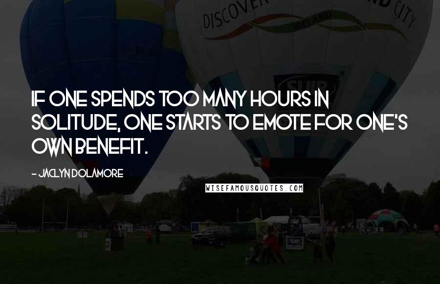 Jaclyn Dolamore Quotes: If one spends too many hours in solitude, one starts to emote for one's own benefit.