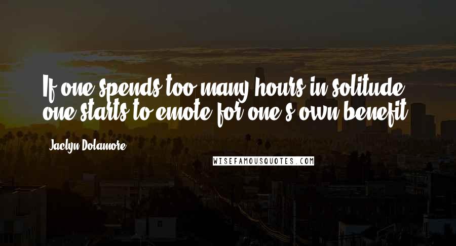 Jaclyn Dolamore Quotes: If one spends too many hours in solitude, one starts to emote for one's own benefit.