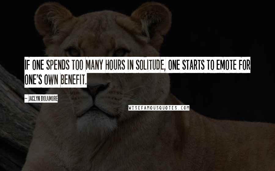 Jaclyn Dolamore Quotes: If one spends too many hours in solitude, one starts to emote for one's own benefit.