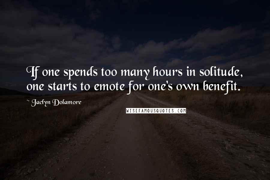 Jaclyn Dolamore Quotes: If one spends too many hours in solitude, one starts to emote for one's own benefit.