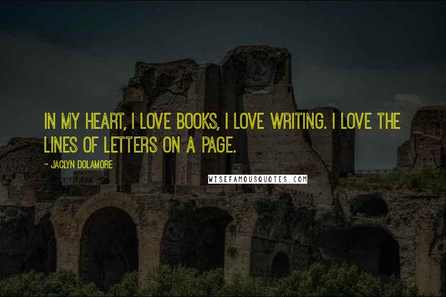 Jaclyn Dolamore Quotes: In my heart, I love books, I love writing. I love the lines of letters on a page.