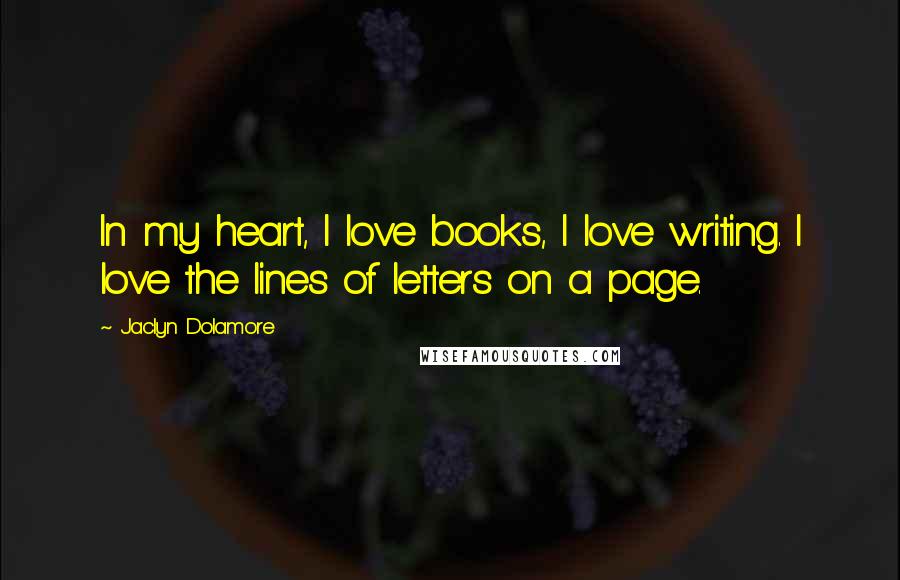 Jaclyn Dolamore Quotes: In my heart, I love books, I love writing. I love the lines of letters on a page.