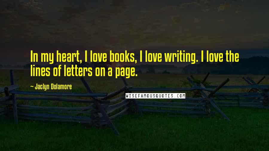 Jaclyn Dolamore Quotes: In my heart, I love books, I love writing. I love the lines of letters on a page.