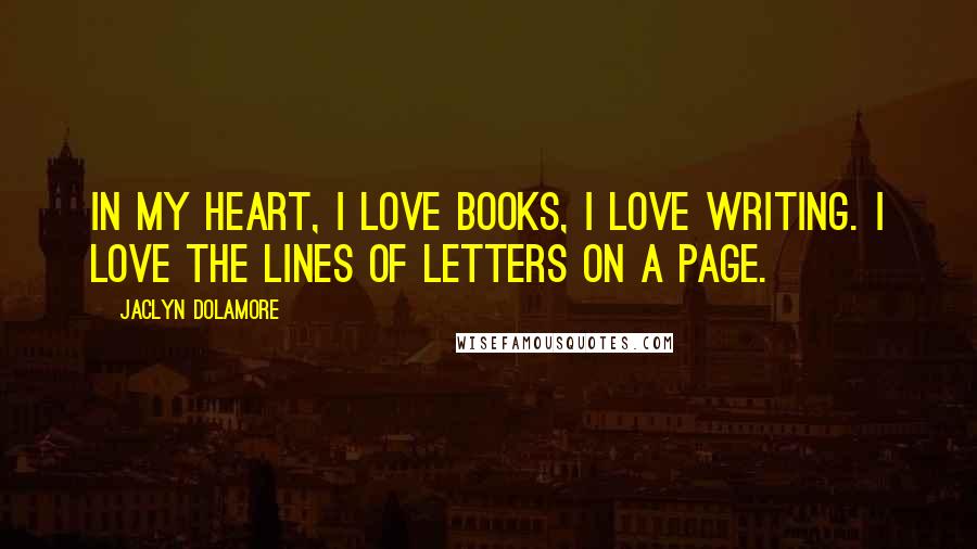 Jaclyn Dolamore Quotes: In my heart, I love books, I love writing. I love the lines of letters on a page.