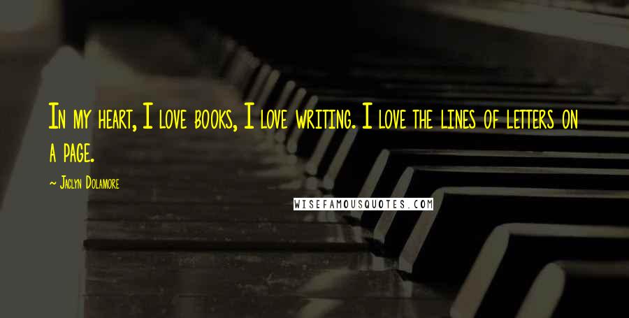 Jaclyn Dolamore Quotes: In my heart, I love books, I love writing. I love the lines of letters on a page.