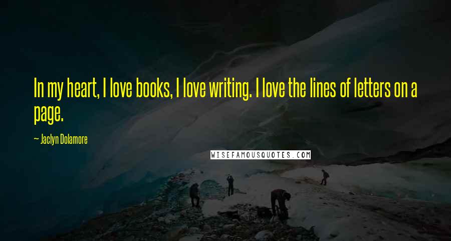 Jaclyn Dolamore Quotes: In my heart, I love books, I love writing. I love the lines of letters on a page.