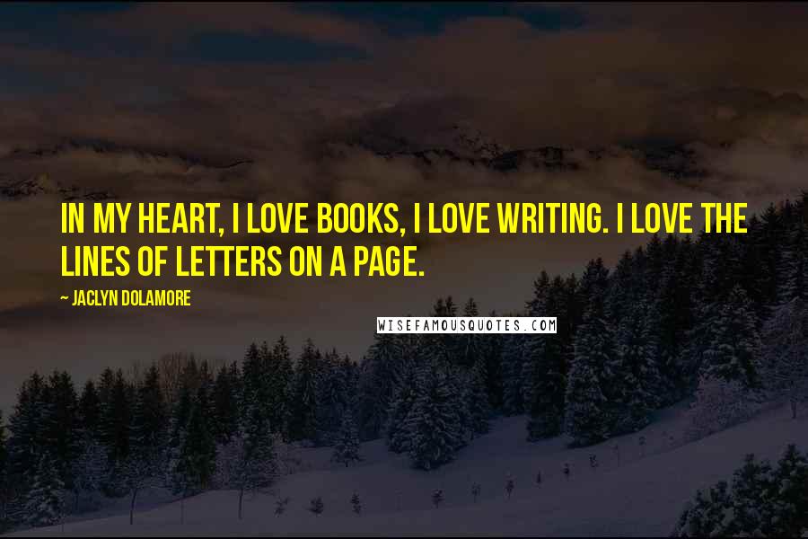 Jaclyn Dolamore Quotes: In my heart, I love books, I love writing. I love the lines of letters on a page.