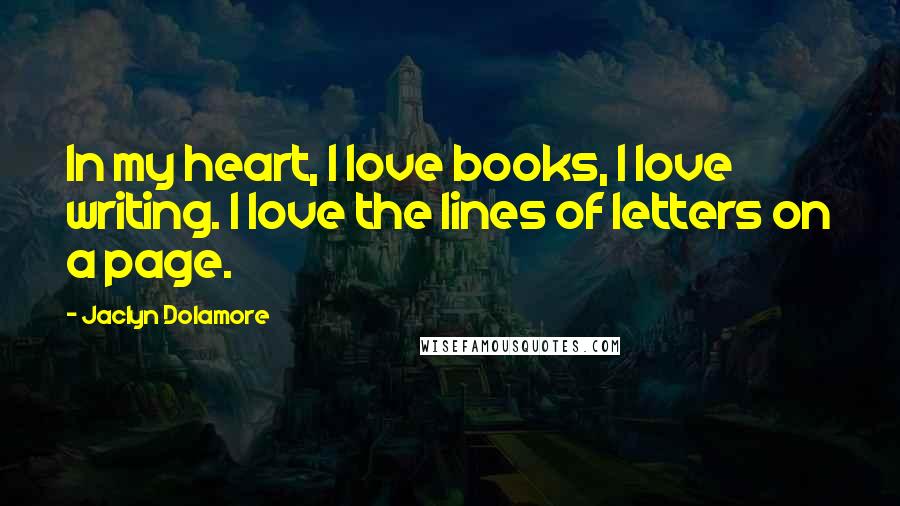 Jaclyn Dolamore Quotes: In my heart, I love books, I love writing. I love the lines of letters on a page.