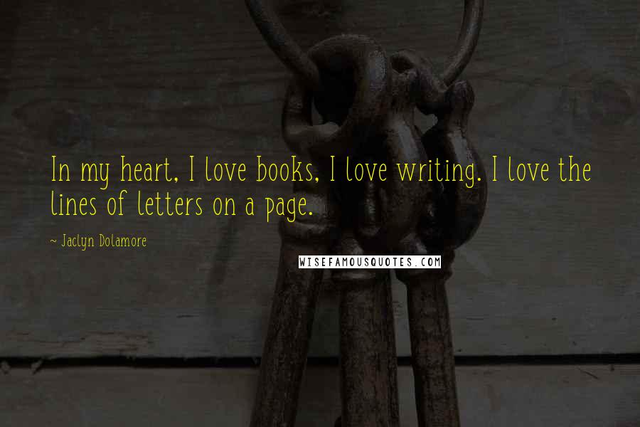 Jaclyn Dolamore Quotes: In my heart, I love books, I love writing. I love the lines of letters on a page.