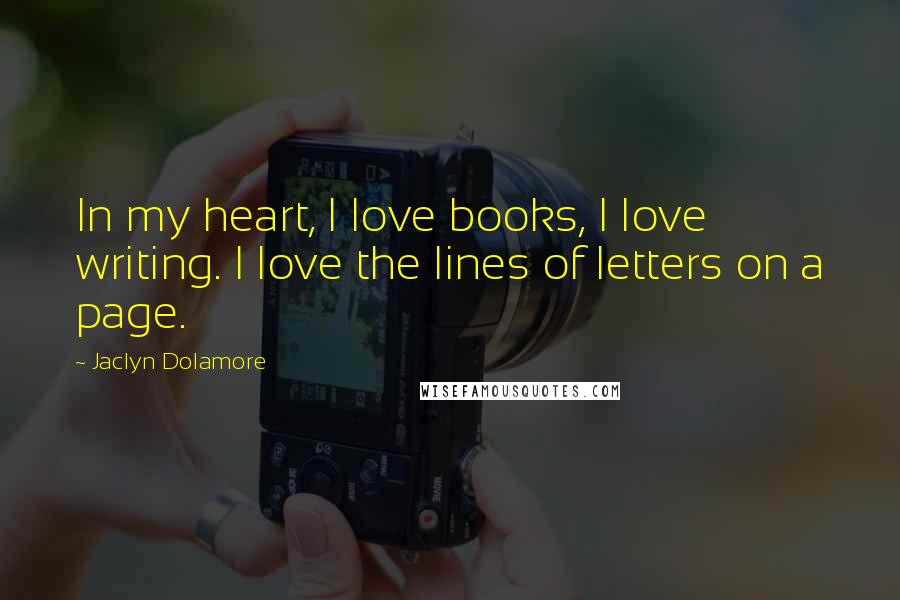 Jaclyn Dolamore Quotes: In my heart, I love books, I love writing. I love the lines of letters on a page.