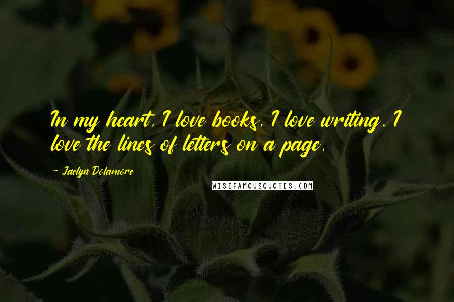 Jaclyn Dolamore Quotes: In my heart, I love books, I love writing. I love the lines of letters on a page.