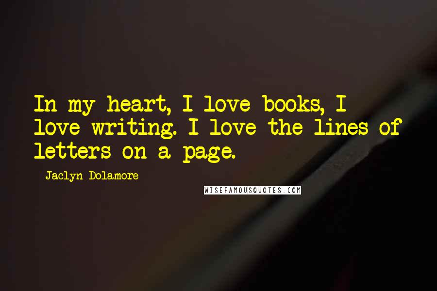 Jaclyn Dolamore Quotes: In my heart, I love books, I love writing. I love the lines of letters on a page.