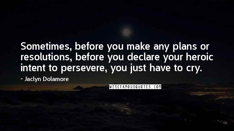 Jaclyn Dolamore Quotes: Sometimes, before you make any plans or resolutions, before you declare your heroic intent to persevere, you just have to cry.