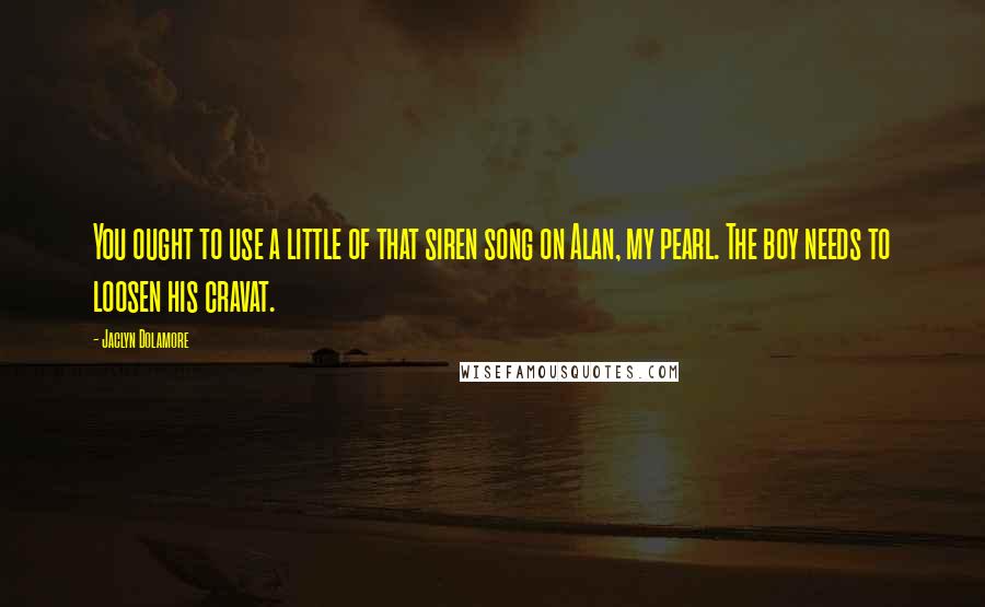 Jaclyn Dolamore Quotes: You ought to use a little of that siren song on Alan, my pearl. The boy needs to loosen his cravat.