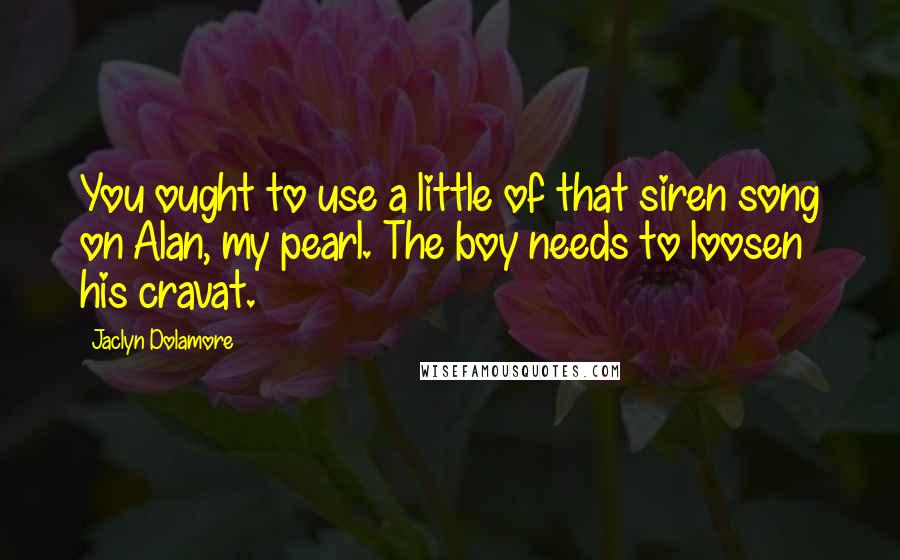 Jaclyn Dolamore Quotes: You ought to use a little of that siren song on Alan, my pearl. The boy needs to loosen his cravat.