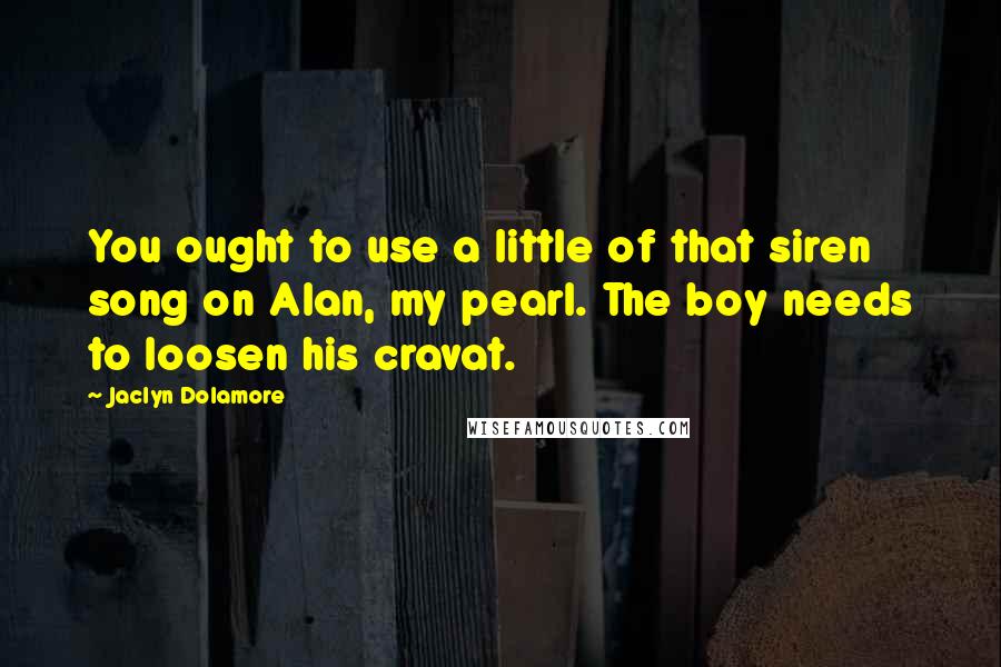 Jaclyn Dolamore Quotes: You ought to use a little of that siren song on Alan, my pearl. The boy needs to loosen his cravat.