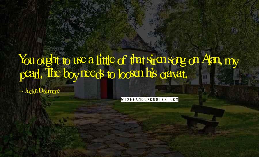 Jaclyn Dolamore Quotes: You ought to use a little of that siren song on Alan, my pearl. The boy needs to loosen his cravat.