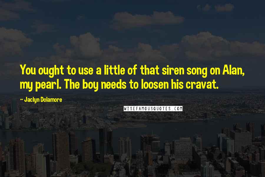 Jaclyn Dolamore Quotes: You ought to use a little of that siren song on Alan, my pearl. The boy needs to loosen his cravat.