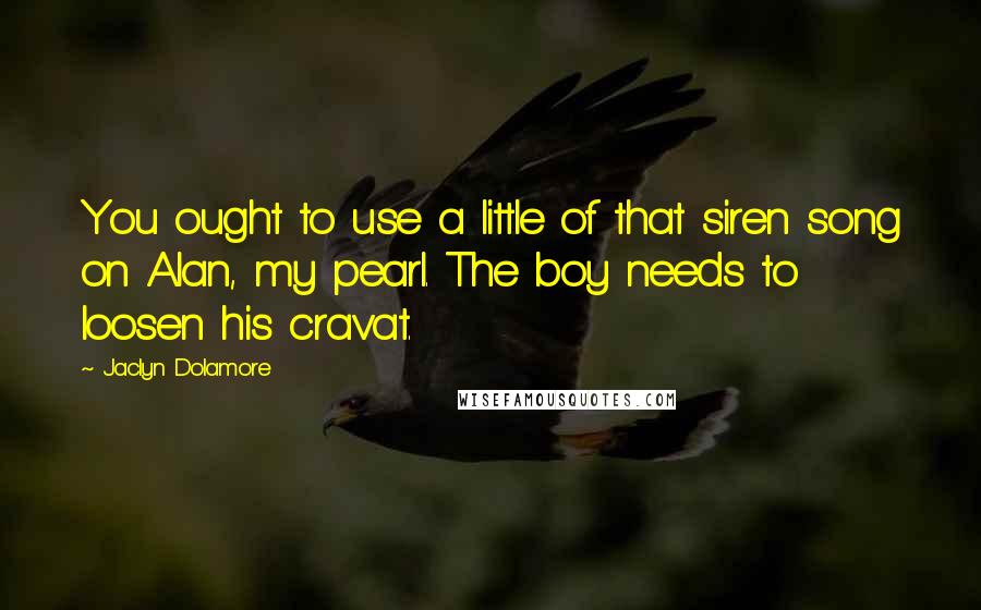 Jaclyn Dolamore Quotes: You ought to use a little of that siren song on Alan, my pearl. The boy needs to loosen his cravat.