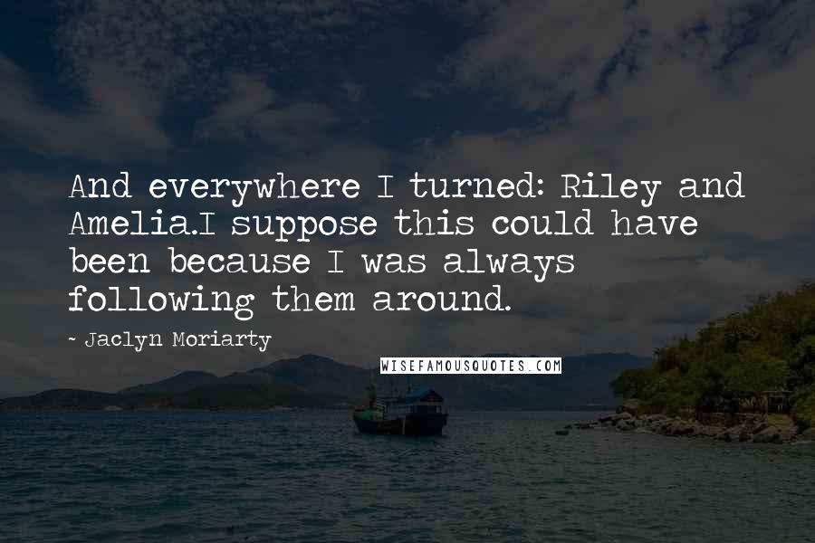 Jaclyn Moriarty Quotes: And everywhere I turned: Riley and Amelia.I suppose this could have been because I was always following them around.