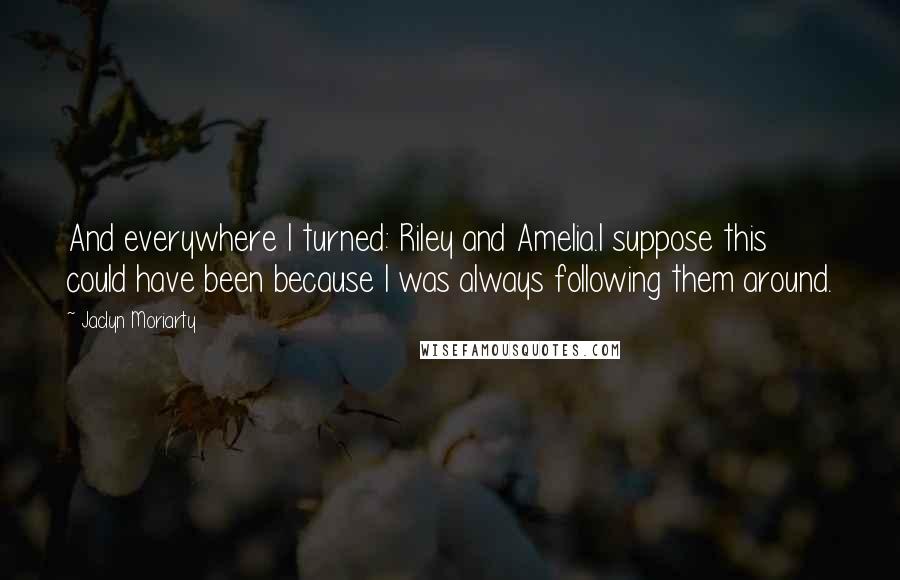 Jaclyn Moriarty Quotes: And everywhere I turned: Riley and Amelia.I suppose this could have been because I was always following them around.