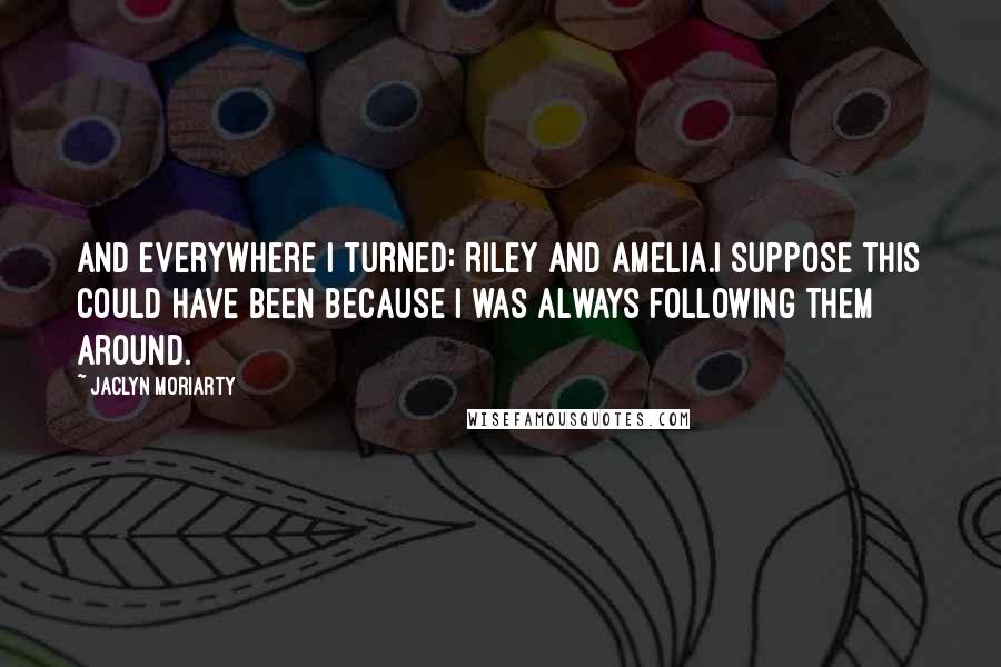 Jaclyn Moriarty Quotes: And everywhere I turned: Riley and Amelia.I suppose this could have been because I was always following them around.