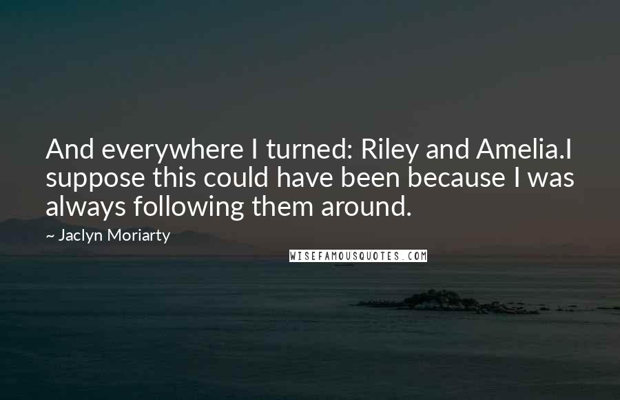 Jaclyn Moriarty Quotes: And everywhere I turned: Riley and Amelia.I suppose this could have been because I was always following them around.