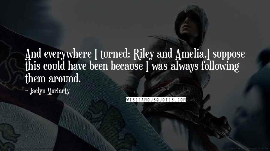 Jaclyn Moriarty Quotes: And everywhere I turned: Riley and Amelia.I suppose this could have been because I was always following them around.