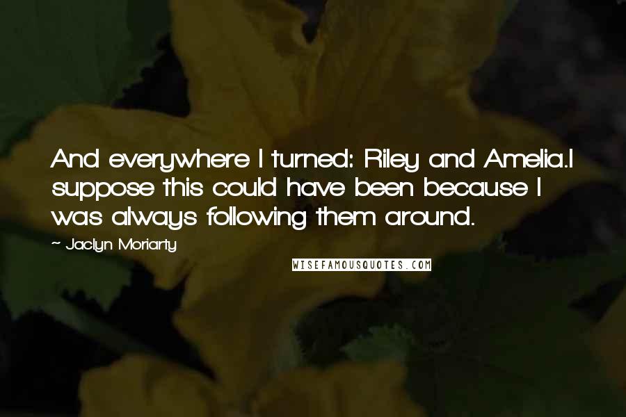 Jaclyn Moriarty Quotes: And everywhere I turned: Riley and Amelia.I suppose this could have been because I was always following them around.