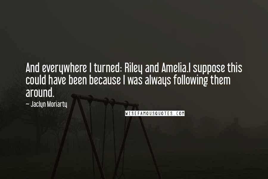 Jaclyn Moriarty Quotes: And everywhere I turned: Riley and Amelia.I suppose this could have been because I was always following them around.