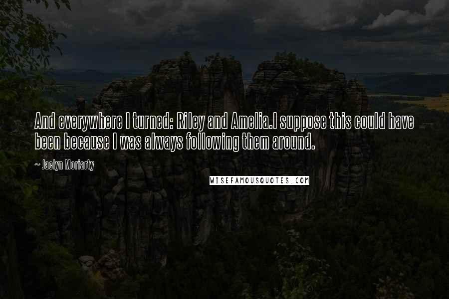 Jaclyn Moriarty Quotes: And everywhere I turned: Riley and Amelia.I suppose this could have been because I was always following them around.