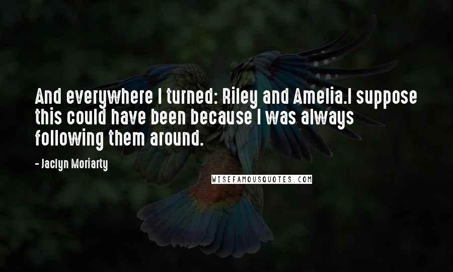 Jaclyn Moriarty Quotes: And everywhere I turned: Riley and Amelia.I suppose this could have been because I was always following them around.