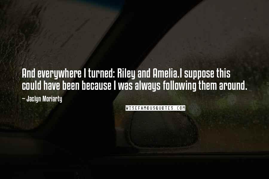 Jaclyn Moriarty Quotes: And everywhere I turned: Riley and Amelia.I suppose this could have been because I was always following them around.