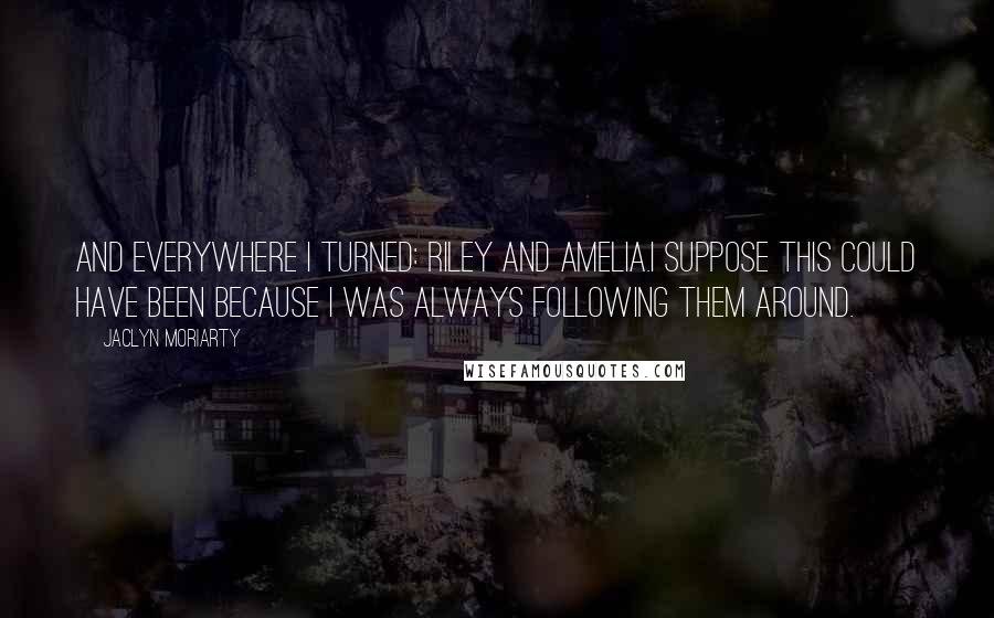 Jaclyn Moriarty Quotes: And everywhere I turned: Riley and Amelia.I suppose this could have been because I was always following them around.