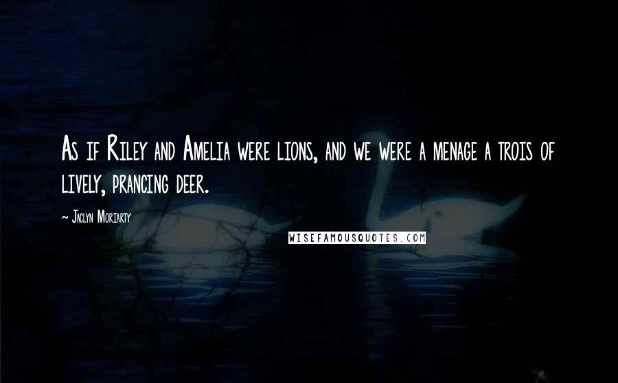 Jaclyn Moriarty Quotes: As if Riley and Amelia were lions, and we were a menage a trois of lively, prancing deer.