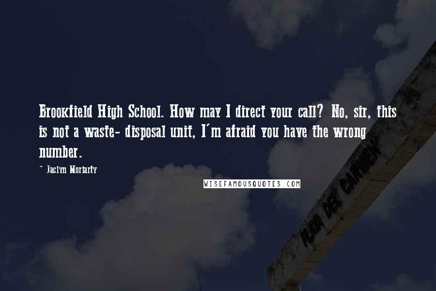 Jaclyn Moriarty Quotes: Brookfield High School. How may I direct your call? No, sir, this is not a waste- disposal unit, I'm afraid you have the wrong number.