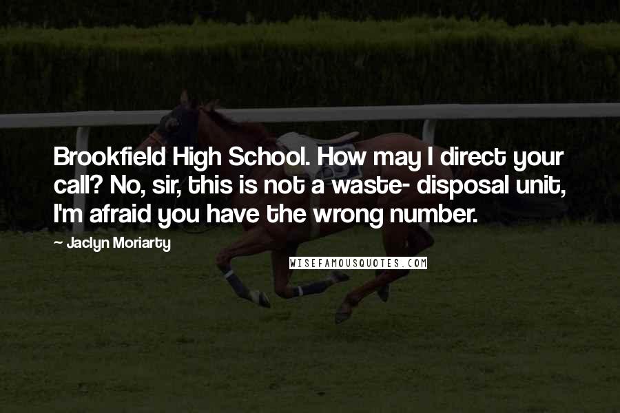 Jaclyn Moriarty Quotes: Brookfield High School. How may I direct your call? No, sir, this is not a waste- disposal unit, I'm afraid you have the wrong number.