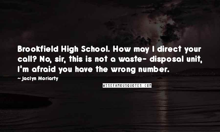 Jaclyn Moriarty Quotes: Brookfield High School. How may I direct your call? No, sir, this is not a waste- disposal unit, I'm afraid you have the wrong number.