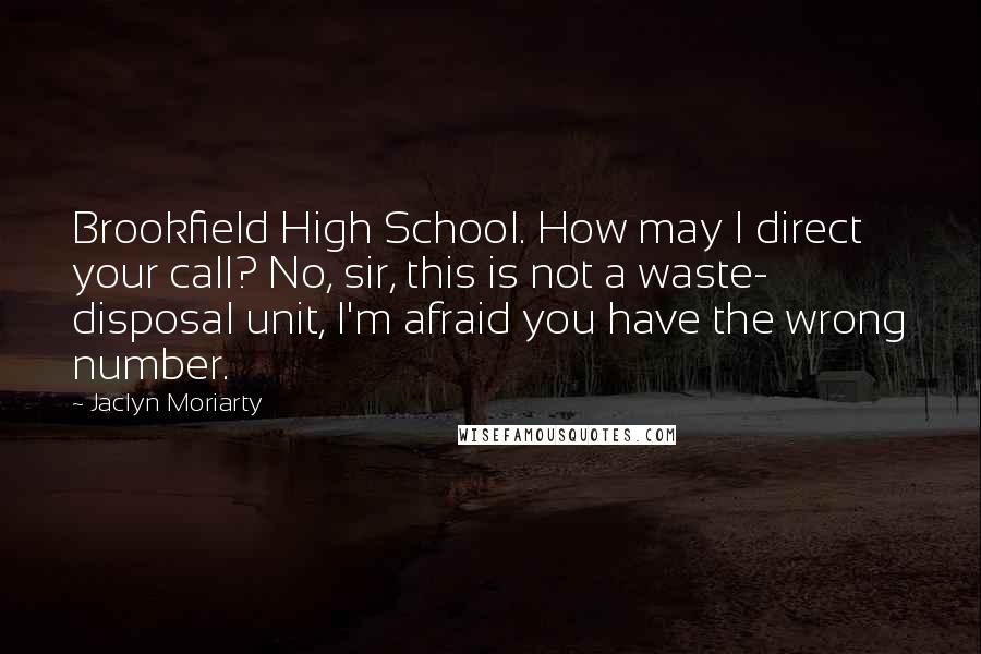 Jaclyn Moriarty Quotes: Brookfield High School. How may I direct your call? No, sir, this is not a waste- disposal unit, I'm afraid you have the wrong number.