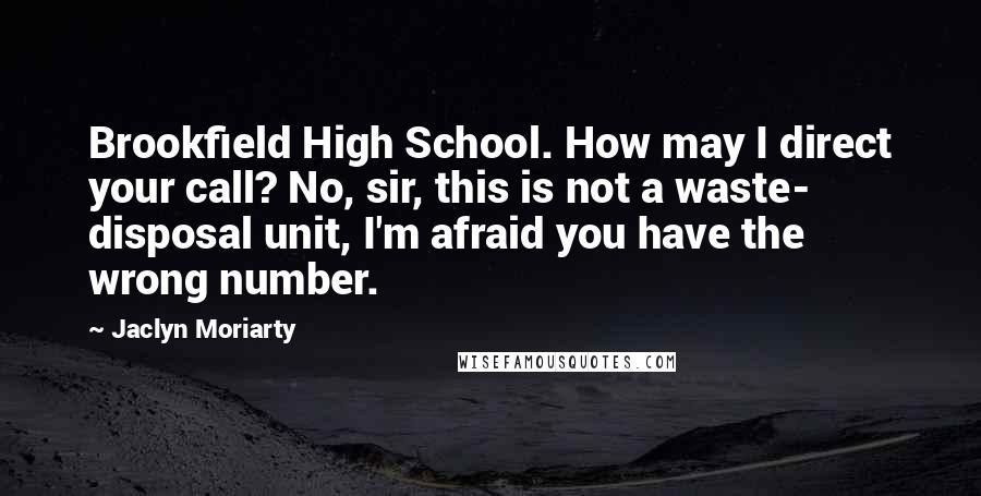 Jaclyn Moriarty Quotes: Brookfield High School. How may I direct your call? No, sir, this is not a waste- disposal unit, I'm afraid you have the wrong number.