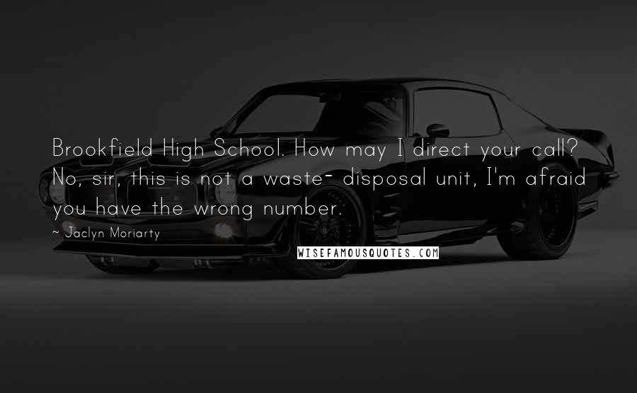 Jaclyn Moriarty Quotes: Brookfield High School. How may I direct your call? No, sir, this is not a waste- disposal unit, I'm afraid you have the wrong number.