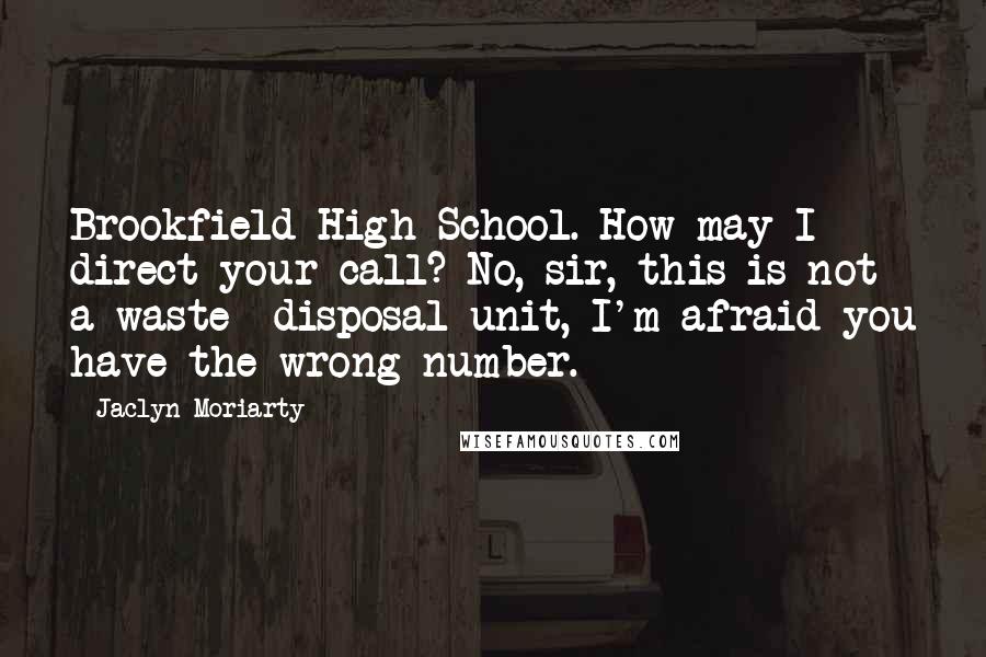 Jaclyn Moriarty Quotes: Brookfield High School. How may I direct your call? No, sir, this is not a waste- disposal unit, I'm afraid you have the wrong number.