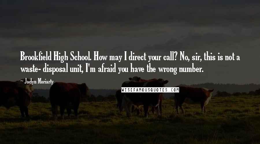 Jaclyn Moriarty Quotes: Brookfield High School. How may I direct your call? No, sir, this is not a waste- disposal unit, I'm afraid you have the wrong number.