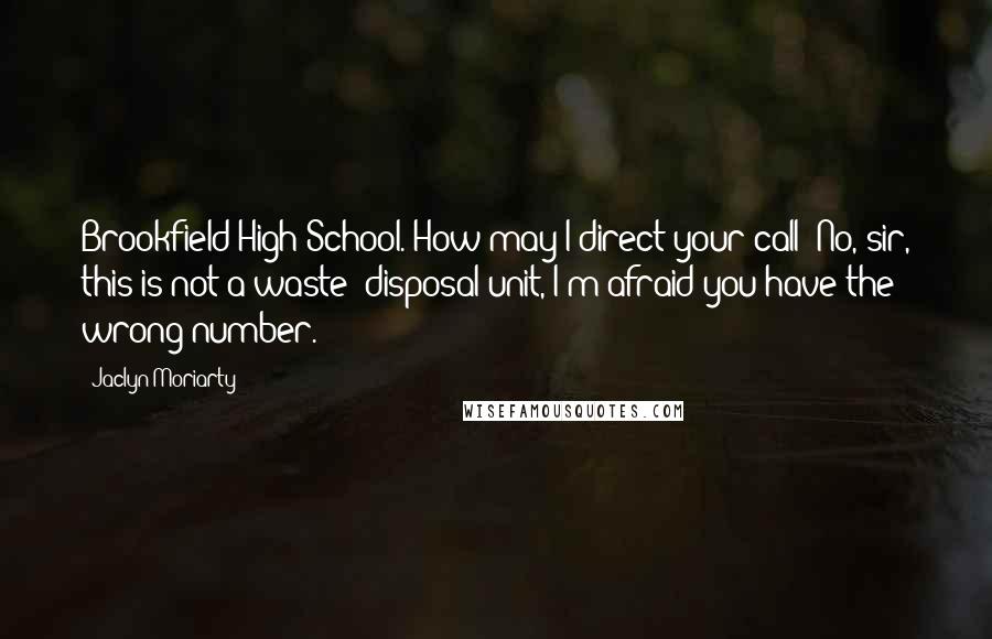 Jaclyn Moriarty Quotes: Brookfield High School. How may I direct your call? No, sir, this is not a waste- disposal unit, I'm afraid you have the wrong number.