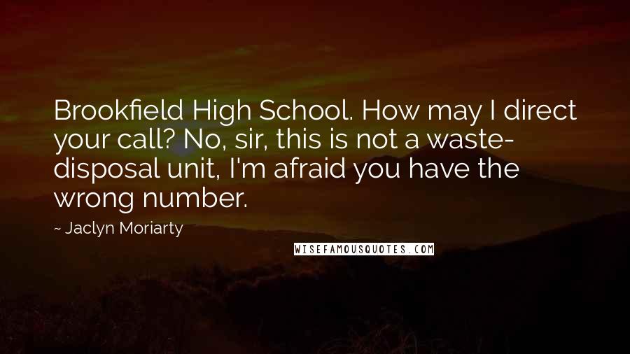 Jaclyn Moriarty Quotes: Brookfield High School. How may I direct your call? No, sir, this is not a waste- disposal unit, I'm afraid you have the wrong number.