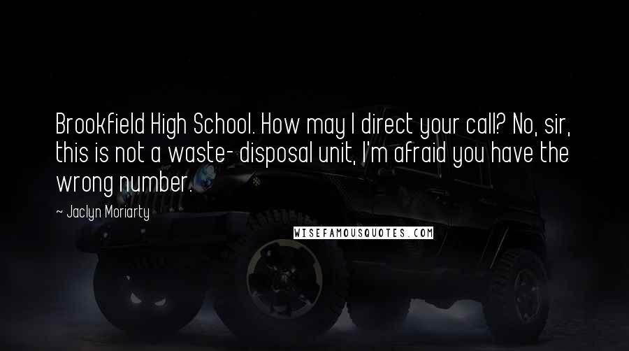 Jaclyn Moriarty Quotes: Brookfield High School. How may I direct your call? No, sir, this is not a waste- disposal unit, I'm afraid you have the wrong number.